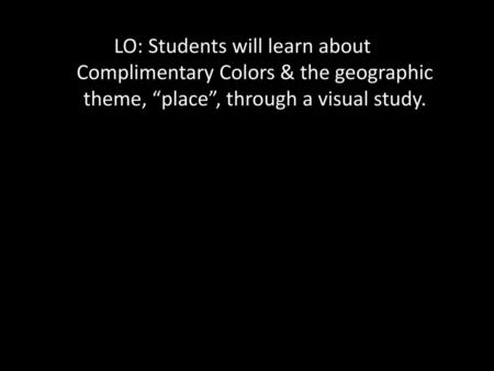 LO: Students will learn about Complimentary Colors & the geographic theme, “place”, through a visual study.