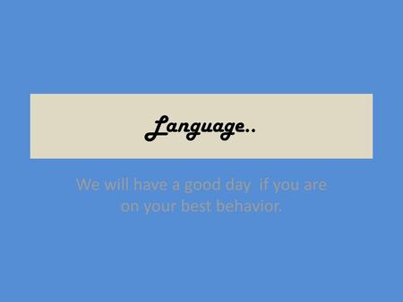 We will have a good day if you are on your best behavior.