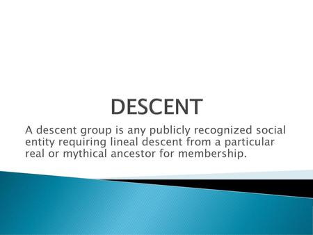 DESCENT A descent group is any publicly recognized social entity requiring lineal descent from a particular real or mythical ancestor for membership.