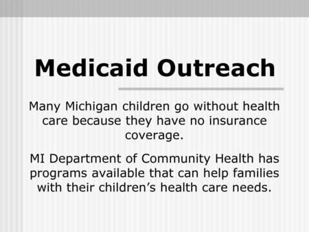 Medicaid Outreach Many Michigan children go without health care because they have no insurance coverage. MI Department of Community Health has programs.