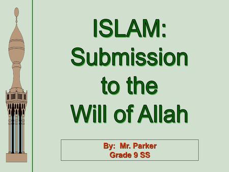 ISLAM: Submission to the Will of Allah By: Mr. Parker Grade 9 SS.