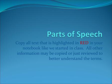 Parts of Speech Copy all text that is highlighted in RED in your notebook like we started in class. All other information may be copied or just reviewed.