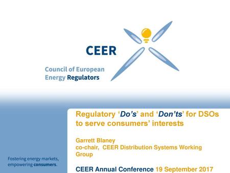 Regulatory ‘Do’s’ and ‘Don’ts’ for DSOs to serve consumers’ interests Garrett Blaney co-chair, CEER Distribution Systems Working Group CEER Annual Conference.