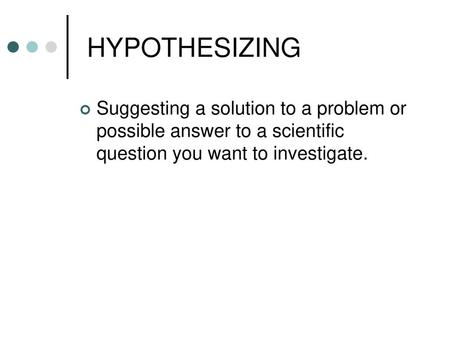 HYPOTHESIZING Suggesting a solution to a problem or possible answer to a scientific question you want to investigate.