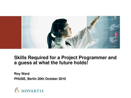 Skills Required for a Project Programmer and a guess at what the future holds! Roy Ward PHUSE, Berlin 20th October 2010.