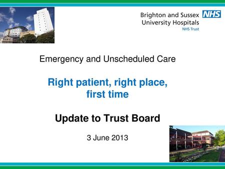 Emergency and Unscheduled Care Right patient, right place, first time Update to Trust Board 3 June 2013 1.