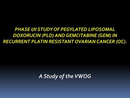 PHASE I/II STUDY OF PEGYLATED LIPOSOMAL DOXORUCIN (PLD) AND GEMCITABINE (GEM) IN RECURRENT PLATIN RESISTANT OVARIAN CANCER (OC). A Study of the VWOG.