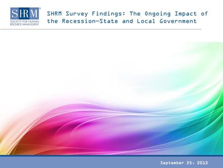 SHRM Survey Findings: The Ongoing Impact of the Recession—State and Local Government September 25, 2013.