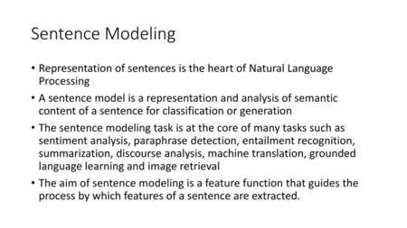 Sentence Modeling Representation of sentences is the heart of Natural Language Processing A sentence model is a representation and analysis of semantic.