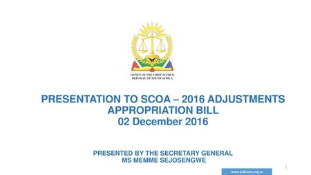 PRESENTATION TO SCOA – 2016 ADJUSTMENTS APPROPRIATION BILL 02 December 2016 PRESENTED BY THE SECRETARY GENERAL MS MEMME SEJOSENGWE www.judiciary.org.za.