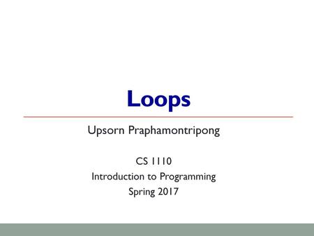 Loops Upsorn Praphamontripong CS 1110 Introduction to Programming