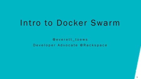 Developer Advocate @Rackspace Intro to Docker Swarm @everett_toews Developer Advocate @Rackspace.