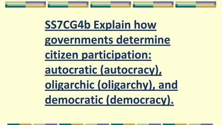 SS7CG4b Explain how governments determine citizen participation: autocratic (autocracy), oligarchic (oligarchy), and democratic (democracy).