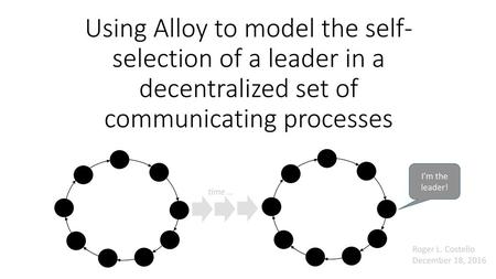 Using Alloy to model the self-selection of a leader in a decentralized set of communicating processes I’m the leader! time … Roger L. Costello December.