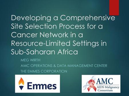 Developing a Comprehensive Site Selection Process for a Cancer Network in a Resource-Limited Settings in Sub-Saharan Africa Meg Wirth AMC Operations &