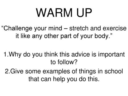 WARM UP “Challenge your mind – stretch and exercise it like any other part of your body.” Why do you think this advice is important to follow? Give some.