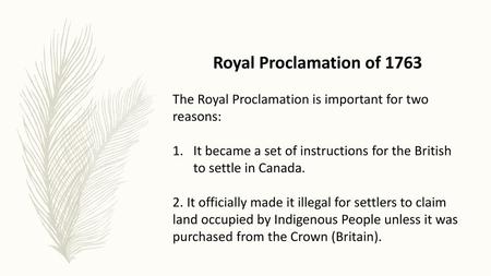 Royal Proclamation of 1763 The Royal Proclamation is important for two reasons: It became a set of instructions for the British to settle in Canada. 2.