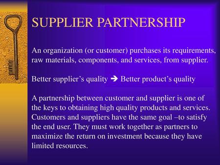 SUPPLIER PARTNERSHIP An organization (or customer) purchases its requirements, raw materials, components, and services, from supplier.   Better supplier’s.