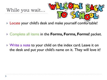 While you wait… Locate your child’s desk and make yourself comfortable! Complete all items in the Forms, Forms, Forms! packet. Write a note to your child.