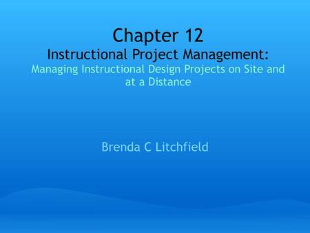 Chapter 12 Instructional Project Management: Managing Instructional Design Projects on Site and at a Distance Brenda C Litchfield.