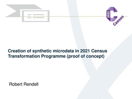 Creation of synthetic microdata in 2021 Census Transformation Programme (proof of concept) Robert Rendell.