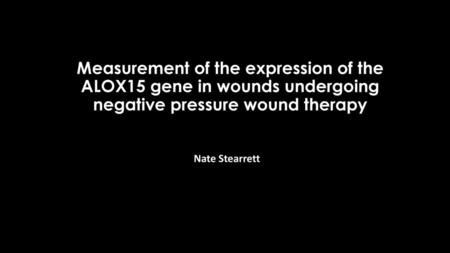 Measurement of the expression of the ALOX15 gene in wounds undergoing negative pressure wound therapy Nate Stearrett.