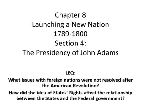 Chapter 8 Launching a New Nation 1789-1800 Section 4: The Presidency of John Adams LEQ: What issues with foreign nations were not resolved after the American.