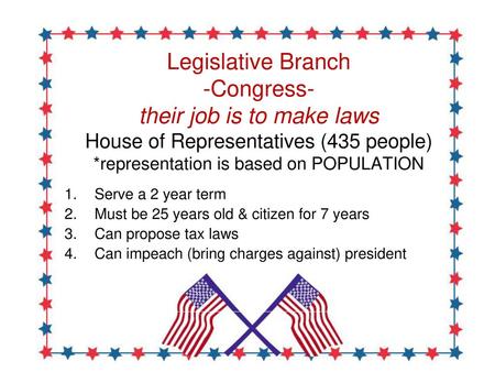 Legislative Branch -Congress- their job is to make laws House of Representatives (435 people) *representation is based on POPULATION Serve a 2 year term.