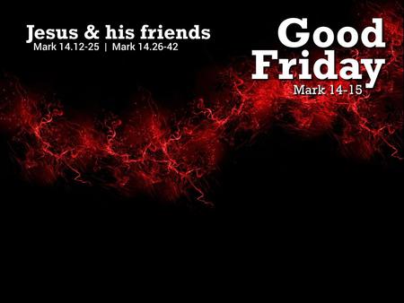 Good Friday Jesus & his friends Mark 14-15