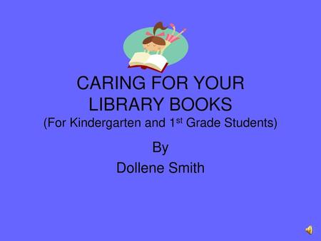 CARING FOR YOUR LIBRARY BOOKS (For Kindergarten and 1st Grade Students) By Dollene Smith.