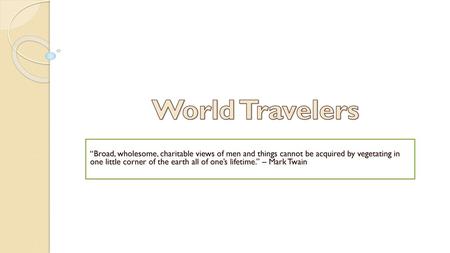 World Travelers “Broad, wholesome, charitable views of men and things cannot be acquired by vegetating in one little corner of the earth all of one’s.