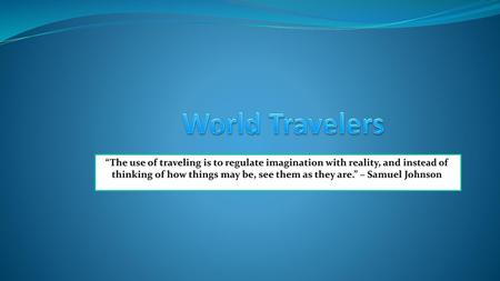 World Travelers “The use of traveling is to regulate imagination with reality, and instead of thinking of how things may be, see them as they are.” – Samuel.