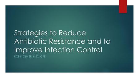 Strategies to Reduce Antibiotic Resistance and to Improve Infection Control Robin Oliver, M.D., CPE.