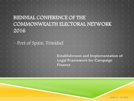 Biennial Conference of the Commonwealth Electoral Network 2016 – Port of Spain, Trinidad Establishment and Implementation of Legal Framework for Campaign.