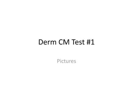 Derm CM Test #1 Pictures.