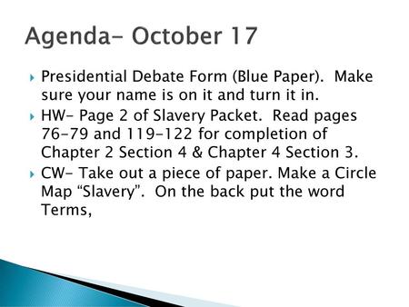 Agenda- October 17 Presidential Debate Form (Blue Paper). Make sure your name is on it and turn it in. HW- Page 2 of Slavery Packet. Read pages 76-79.