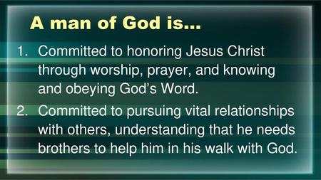 A man of God is… Committed to honoring Jesus Christ through worship, prayer, and knowing and obeying God’s Word. Committed to pursuing vital relationships.