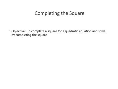 Completing the Square Objective: To complete a square for a quadratic equation and solve by completing the square.