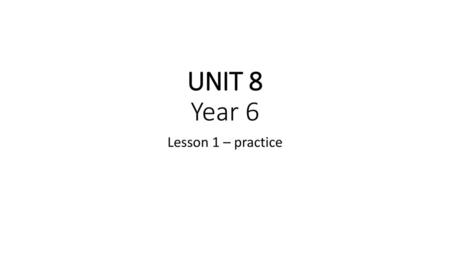 UNIT 8 Year 6 Lesson 1 – practice.