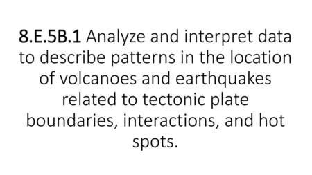 8.E.5B.1 Analyze and interpret data to describe patterns in the location of volcanoes and earthquakes related to tectonic plate boundaries, interactions,