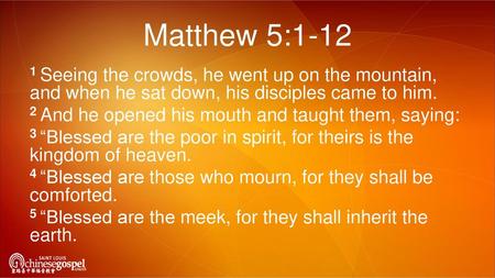 Matthew 5:1-12 1 Seeing the crowds, he went up on the mountain, and when he sat down, his disciples came to him. 2 And he opened his mouth and taught them,