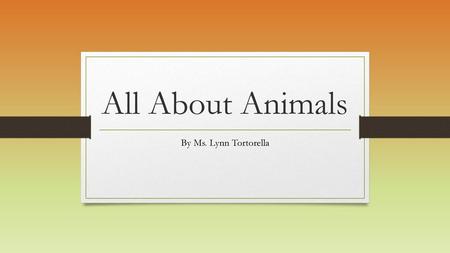 All About Animals By Ms. Lynn Tortorella.