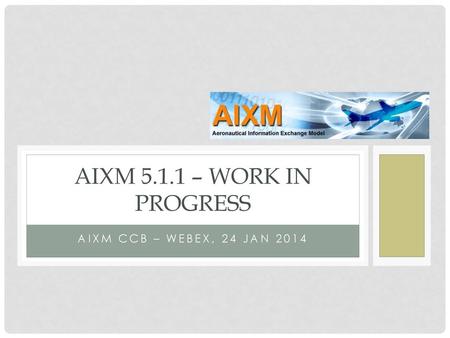 AIXM 5.1.1 – Work in Progress AIXM CCB – Webex, 24 JAN 2014.