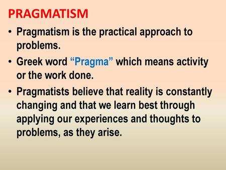 PRAGMATISM Pragmatism is the practical approach to problems.