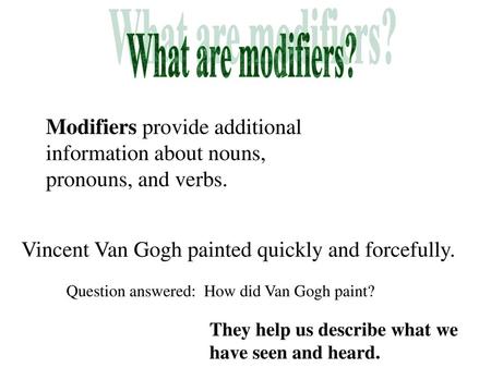 What are modifiers? Modifiers provide additional information about nouns, pronouns, and verbs. Vincent Van Gogh painted quickly and forcefully. Question.