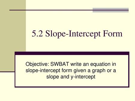 5.2 Slope-Intercept Form Objective: SWBAT write an equation in slope-intercept form given a graph or a slope and y-intercept.