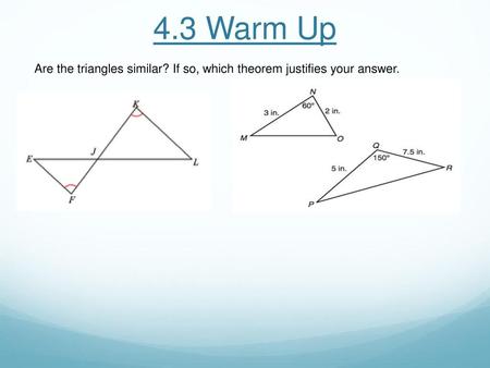 4.3 Warm Up Are the triangles similar? If so, which theorem justifies your answer.