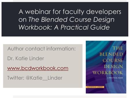 A webinar for faculty developers on The Blended Course Design Workbook: A Practical Guide Author contact information: Dr. Katie Linder www.bcdworkbook.com.