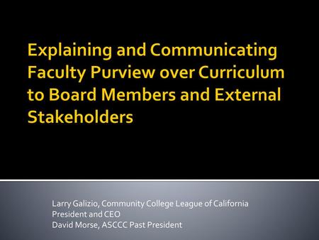 Explaining and Communicating Faculty Purview over Curriculum to Board Members and External Stakeholders Larry Galizio, Community College League of California.