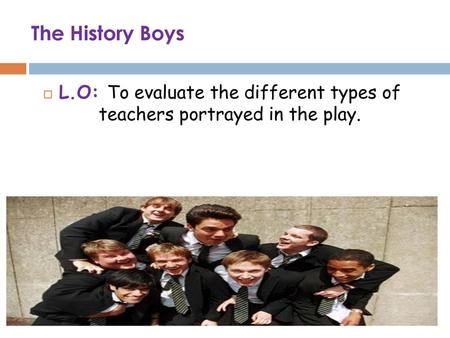 The History Boys L.O: To evaluate the different types of teachers portrayed in the play.